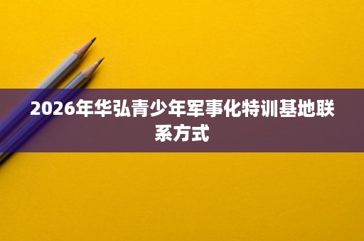 2026年华弘青少年军事化特训基地联系方式