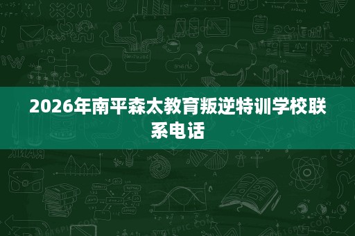 2026年南平森太教育叛逆特训学校联系电话