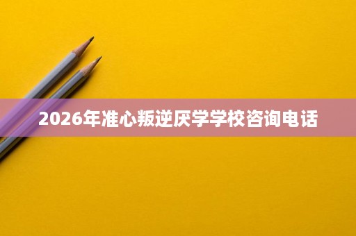2026年准心叛逆厌学学校咨询电话