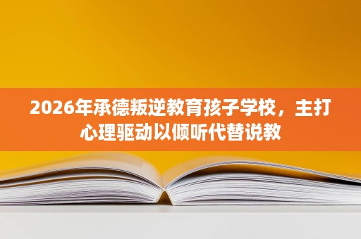 2026年承德叛逆教育孩子学校,主打心理驱动以倾听代替说教 2026年承德叛逆教育孩子学校,主打心理驱动以倾听代替说教