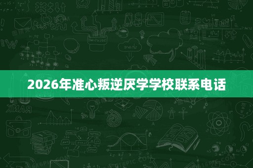 2026年准心叛逆厌学学校联系电话