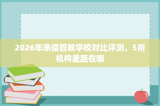 2026年承德管教学校对比评测,5所机构差距在哪 2026年承德管教学校对比评测,5所机构差距在哪