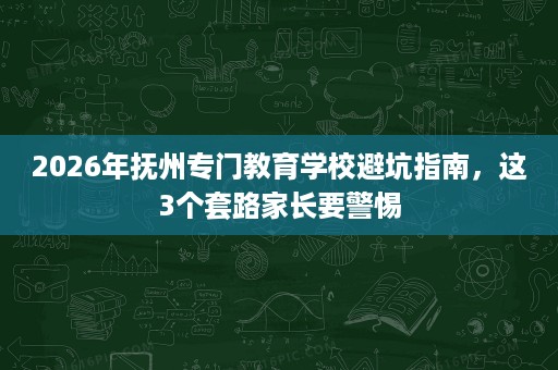 2026年抚州专门教育学校避坑指南,这3个套路家长要警惕 2026年抚州专门教育学校避坑指南,这3个套路家长要警惕