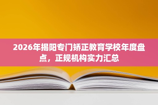 2026年揭阳专门矫正教育学校年度盘点,正规机构实力汇总 2026年揭阳专门矫正教育学校年度盘点,正规机构实力汇总