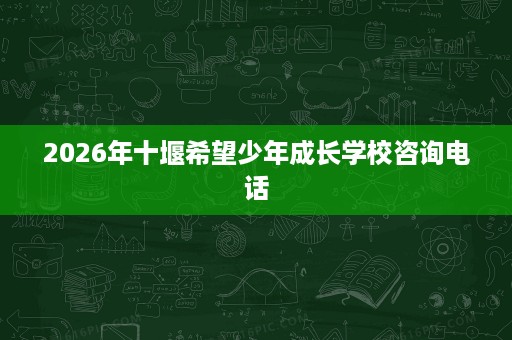 2026年十堰希望少年成长学校咨询电话