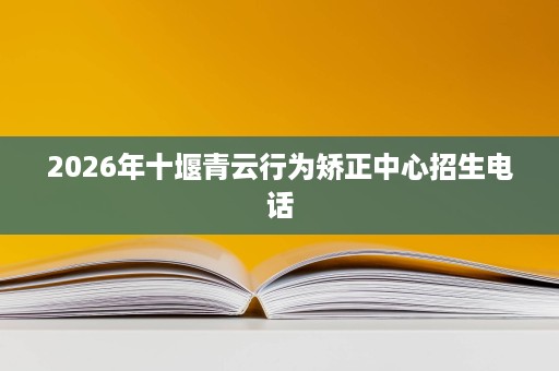 2026年十堰青云行为矫正中心招生电话