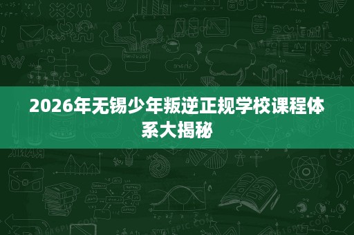 2026年无锡少年叛逆正规学校课程体系大揭秘