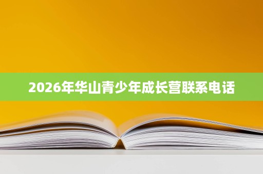 2026年华山青少年成长营联系电话 2026年华山青少年成长营联系电话