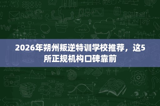 2026年朔州叛逆特训学校推荐，这5所正规机构口碑靠前