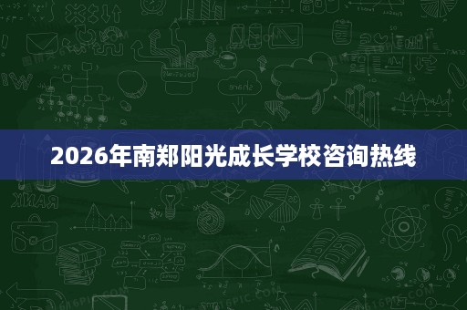 2026年南郑阳光成长学校咨询热线