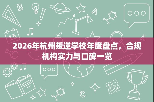 2026年杭州叛逆学校年度盘点,合规机构实力与口碑一览 2026年杭州叛逆学校年度盘点,合规机构实力与口碑一览