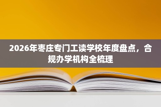 2026年枣庄专门工读学校年度盘点,合规办学机构全梳理 2026年枣庄专门工读学校年度盘点,合规办学机构全梳理