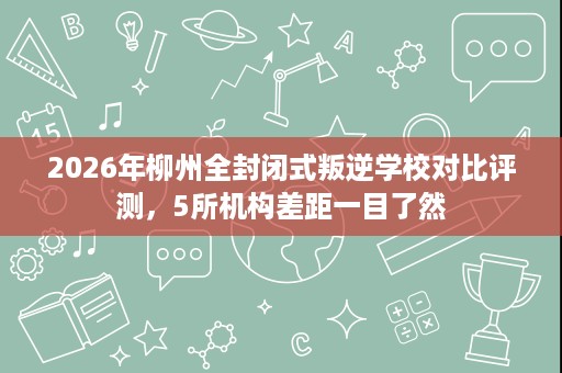 2026年柳州全封闭式叛逆学校对比评测,5所机构差距一目了然 2026年柳州全封闭式叛逆学校对比评测,5所机构差距一目了然