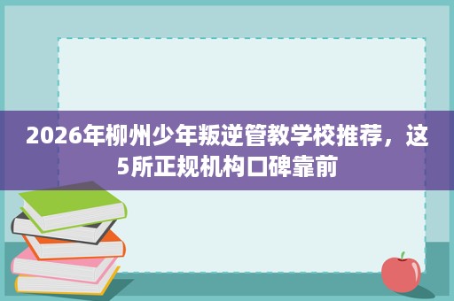 2026年柳州少年叛逆管教学校推荐,这5所正规机构口碑靠前 2026年柳州少年叛逆管教学校推荐,这5所正规机构口碑靠前