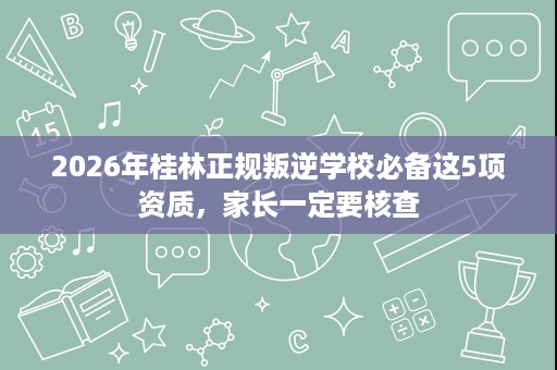 2026年桂林正规叛逆学校必备这5项资质,家长一定要核查 2026年桂林正规叛逆学校必备这5项资质,家长一定要核查