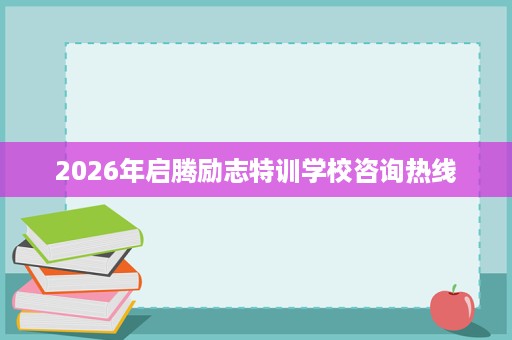 2026年启腾励志特训学校咨询热线 2026年启腾励志特训学校咨询热线
