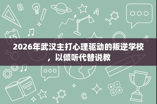 2026年武汉主打心理驱动的叛逆学校,以倾听代替说教 2026年武汉主打心理驱动的叛逆学校,以倾听代替说教