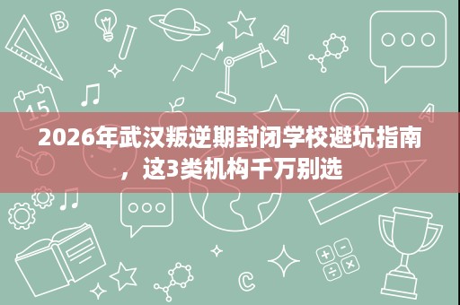 2026年武汉叛逆期封闭学校避坑指南,这3类机构千万别选 2026年武汉叛逆期封闭学校避坑指南,这3类机构千万别选