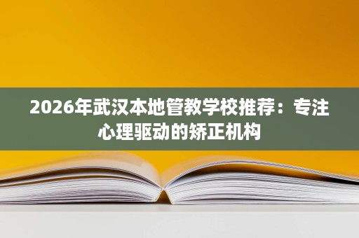 2026年武汉本地管教学校推荐:专注心理驱动的矫正机构 2026年武汉本地管教学校推荐:专注心理驱动的矫正机构