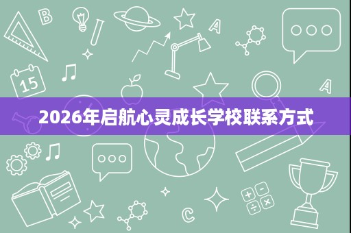 2026年启航心灵成长学校联系方式 2026年启航心灵成长学校联系方式