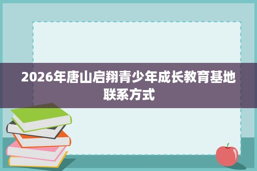 2026年唐山启翔青少年成长教育基地联系方式 2026年唐山启翔青少年成长教育基地联系方式