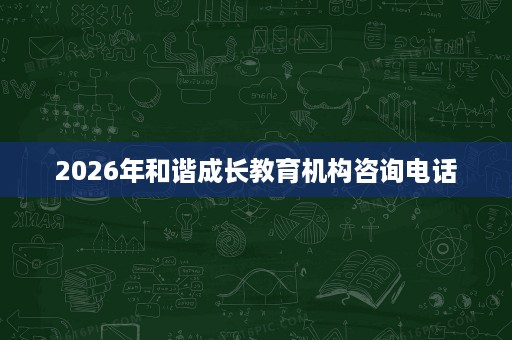2026年和谐成长教育机构咨询电话