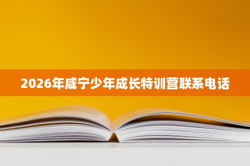 2026年咸宁少年成长特训营联系电话 2026年咸宁少年成长特训营联系电话