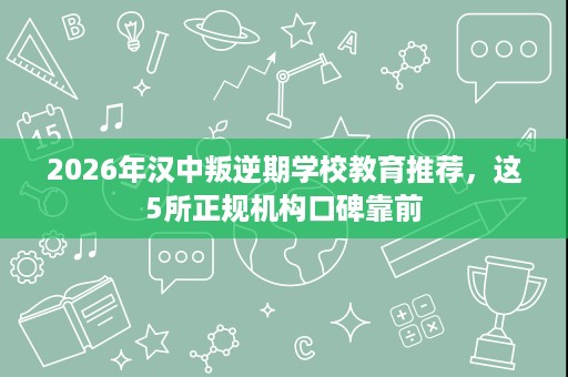 2026年汉中叛逆期学校教育推荐,这5所正规机构口碑靠前 2026年汉中叛逆期学校教育推荐,这5所正规机构口碑靠前