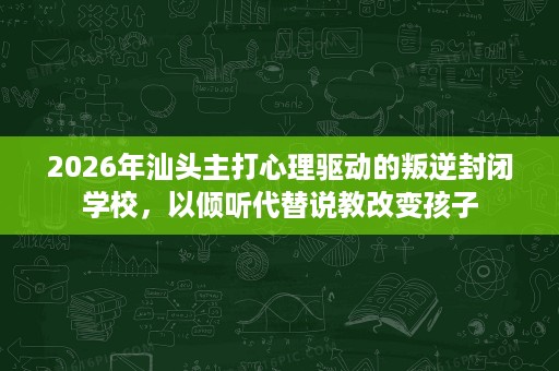 2026年汕头主打心理驱动的叛逆封闭学校,以倾听代替说教改变孩子 2026年汕头主打心理驱动的叛逆封闭学校,以倾听代替说教改变孩子