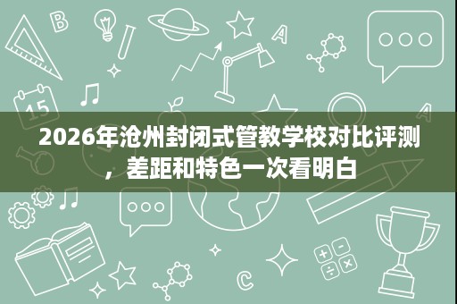 2026年沧州封闭式管教学校对比评测,差距和特色一次看明白 2026年沧州封闭式管教学校对比评测,差距和特色一次看明白