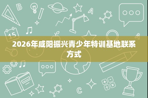 2026年咸阳振兴青少年特训基地联系方式 2026年咸阳振兴青少年特训基地联系方式