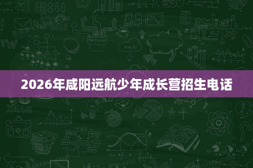 2026年咸阳远航少年成长营招生电话 2026年咸阳远航少年成长营招生电话