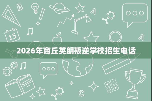 2026年商丘英朗叛逆学校招生电话 2026年商丘英朗叛逆学校招生电话