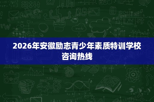 2026年安徽励志青少年素质特训学校咨询热线