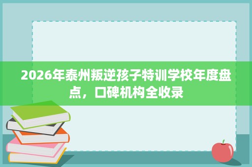 2026年泰州叛逆孩子特训学校年度盘点,口碑机构全收录 2026年泰州叛逆孩子特训学校年度盘点,口碑机构全收录