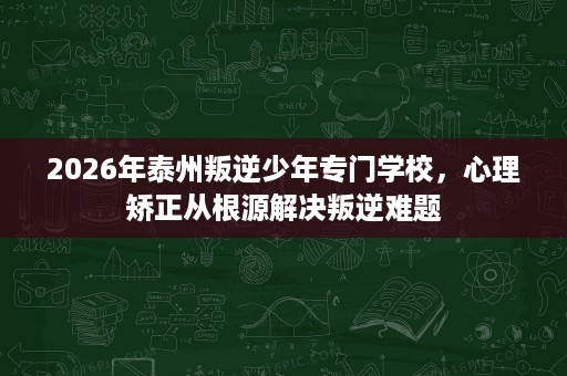2026年泰州叛逆少年专门学校,心理矫正从根源解决叛逆难题 2026年泰州叛逆少年专门学校,心理矫正从根源解决叛逆难题