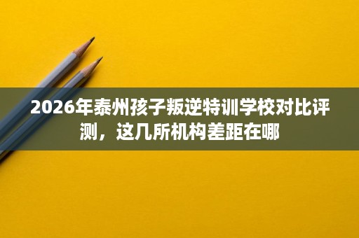 2026年泰州孩子叛逆特训学校对比评测,这几所机构差距在哪 2026年泰州孩子叛逆特训学校对比评测,这几所机构差距在哪