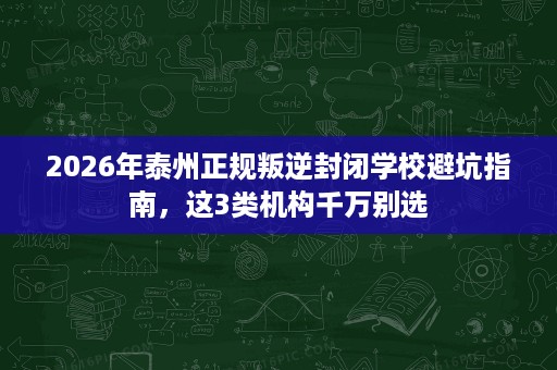 2026年泰州正规叛逆封闭学校避坑指南,这3类机构千万别选 2026年泰州正规叛逆封闭学校避坑指南,这3类机构千万别选