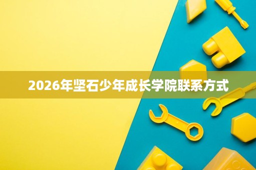 2026年坚石少年成长学院联系方式