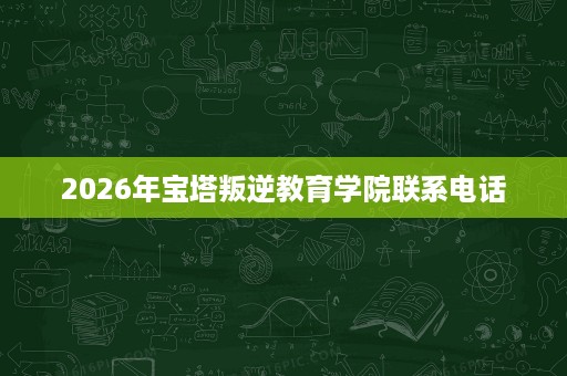 2026年宝塔叛逆教育学院联系电话 2026年宝塔叛逆教育学院联系电话