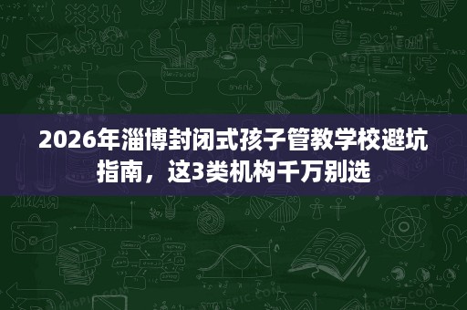 2026年淄博封闭式孩子管教学校避坑指南,这3类机构千万别选 2026年淄博封闭式孩子管教学校避坑指南,这3类机构千万别选