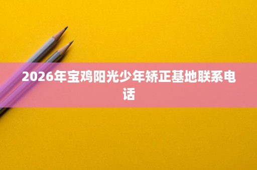 2026年宝鸡阳光少年矫正基地联系电话