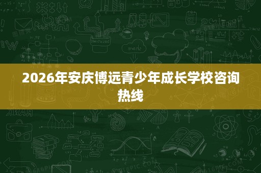 2026年安庆博远青少年成长学校咨询热线