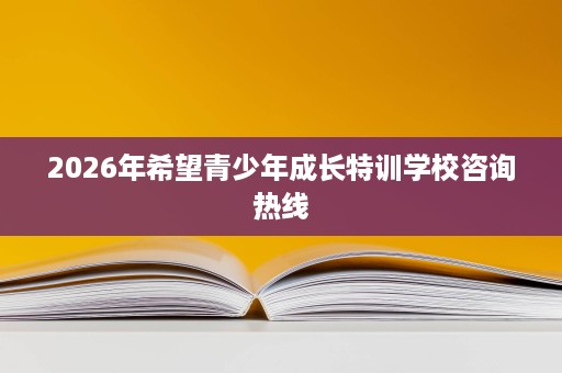 2026年希望青少年成长特训学校咨询热线