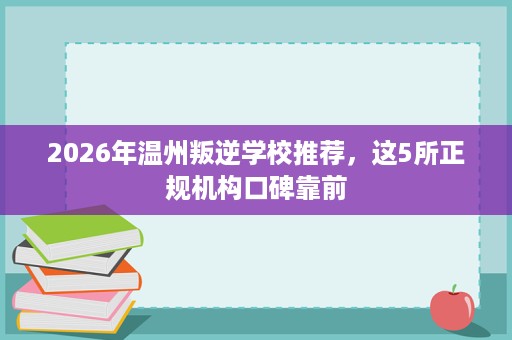 2026年温州叛逆学校推荐,这5所正规机构口碑靠前 2026年温州叛逆学校推荐,这5所正规机构口碑靠前