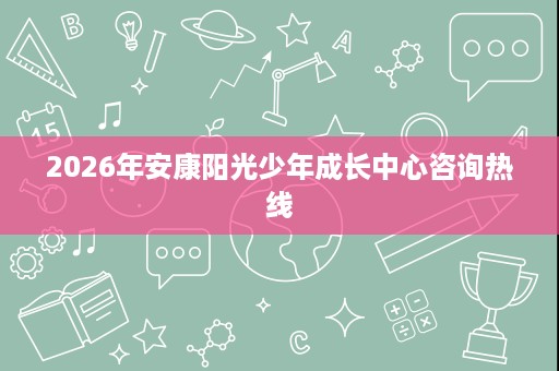 2026年安康阳光少年成长中心咨询热线 2026年安康阳光少年成长中心咨询热线