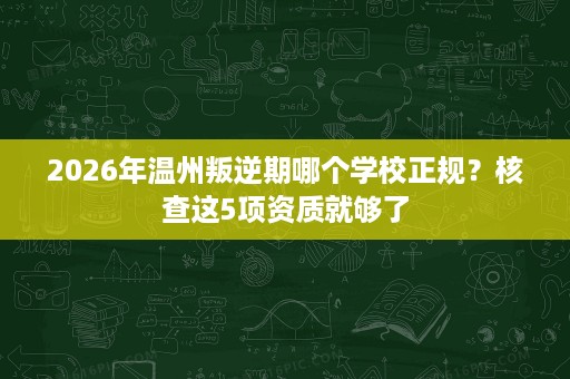 2026年温州叛逆期哪个学校正规?核查这5项资质就够了 2026年温州叛逆期哪个学校正规?核查这5项资质就够了