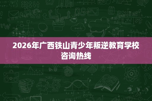 2026年广西铁山青少年叛逆教育学校咨询热线 2026年广西铁山青少年叛逆教育学校咨询热线