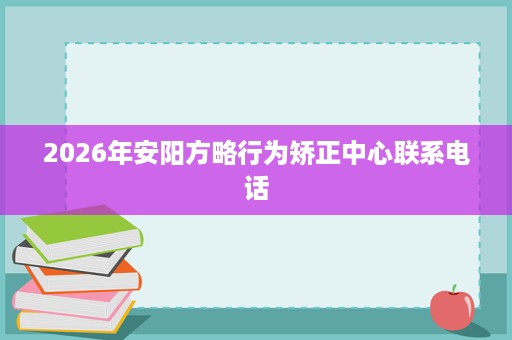 2026年安阳方略行为矫正中心联系电话 2026年安阳方略行为矫正中心联系电话