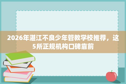2026年湛江不良少年管教学校推荐,这5所正规机构口碑靠前 2026年湛江不良少年管教学校推荐,这5所正规机构口碑靠前